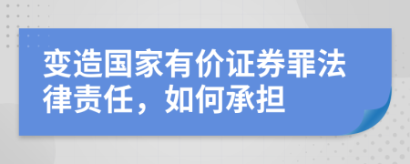 变造国家有价证券罪法律责任，如何承担