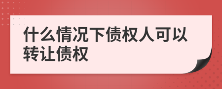 什么情况下债权人可以转让债权