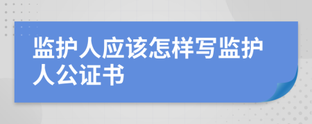 监护人应该怎样写监护人公证书