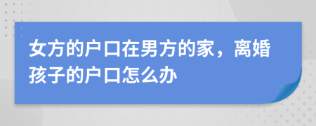 女方的户口在男方的家，离婚孩子的户口怎么办