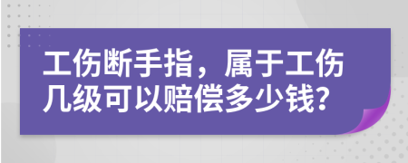 工伤断手指，属于工伤几级可以赔偿多少钱？