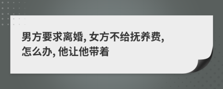 男方要求离婚, 女方不给抚养费, 怎么办, 他让他带着