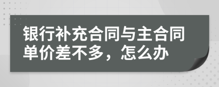 银行补充合同与主合同单价差不多，怎么办
