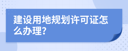 建设用地规划许可证怎么办理？