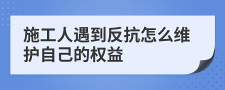 施工人遇到反抗怎么维护自己的权益