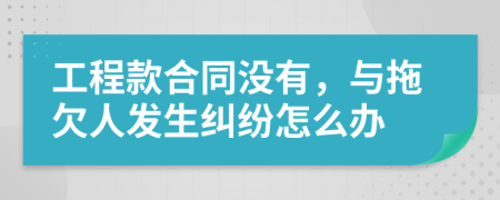 工程款合同没有，与拖欠人发生纠纷怎么办