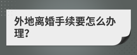 外地离婚手续要怎么办理？