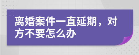 离婚案件一直延期，对方不要怎么办