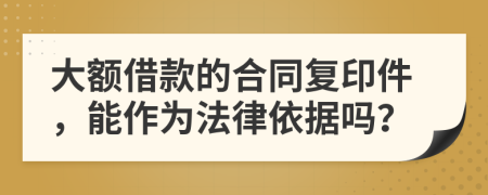 大额借款的合同复印件，能作为法律依据吗？