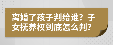 离婚了孩子判给谁？子女抚养权到底怎么判？