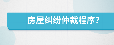 房屋纠纷仲裁程序？