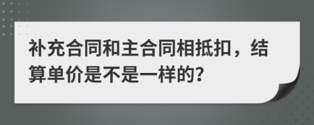 补充合同和主合同相抵扣，结算单价是不是一样的？