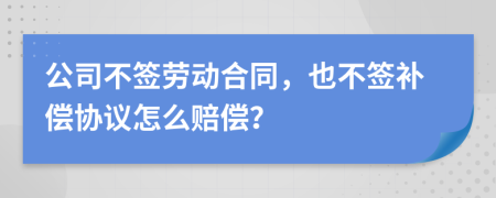 公司不签劳动合同，也不签补偿协议怎么赔偿？