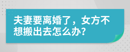 夫妻要离婚了，女方不想搬出去怎么办？