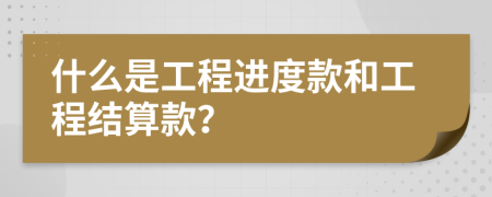 什么是工程进度款和工程结算款？