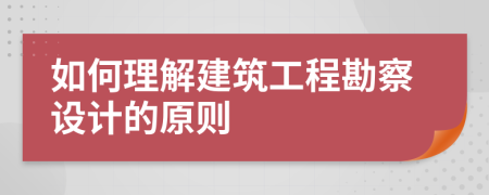如何理解建筑工程勘察设计的原则