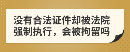 没有合法证件却被法院强制执行，会被拘留吗