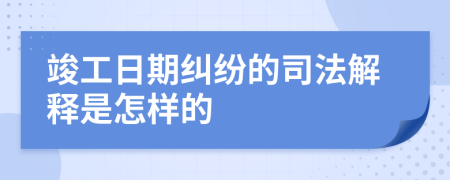 竣工日期纠纷的司法解释是怎样的