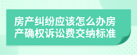 房产纠纷应该怎么办房产确权诉讼费交纳标准