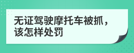 无证驾驶摩托车被抓，该怎样处罚