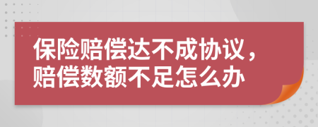 保险赔偿达不成协议，赔偿数额不足怎么办