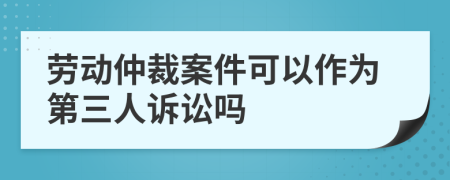 劳动仲裁案件可以作为第三人诉讼吗