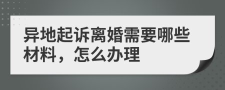 异地起诉离婚需要哪些材料，怎么办理