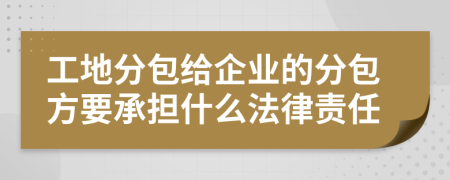 工地分包给企业的分包方要承担什么法律责任