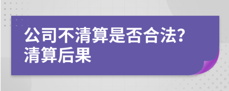 公司不清算是否合法？清算后果