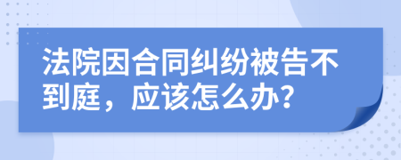 法院因合同纠纷被告不到庭，应该怎么办？