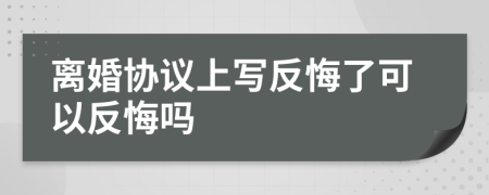 离婚协议上写反悔了可以反悔吗