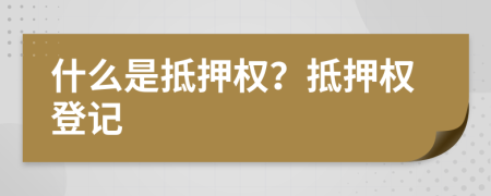 什么是抵押权？抵押权登记