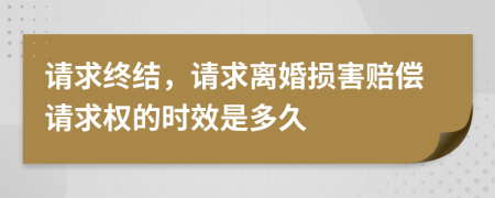 请求终结，请求离婚损害赔偿请求权的时效是多久