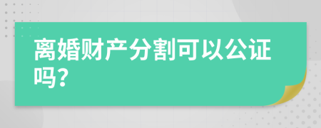 离婚财产分割可以公证吗？