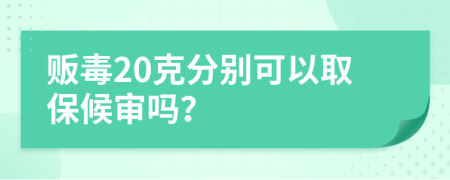 贩毒20克分别可以取保候审吗？