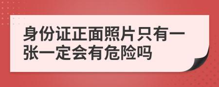 身份证正面照片只有一张一定会有危险吗