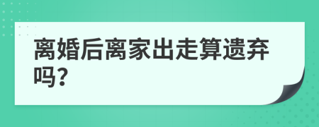 离婚后离家出走算遗弃吗？