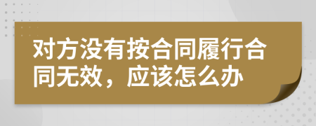 对方没有按合同履行合同无效，应该怎么办