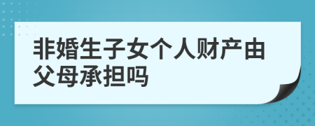 非婚生子女个人财产由父母承担吗