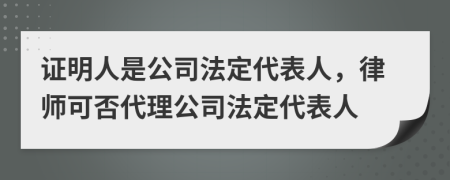 证明人是公司法定代表人，律师可否代理公司法定代表人