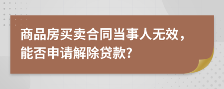 商品房买卖合同当事人无效，能否申请解除贷款?