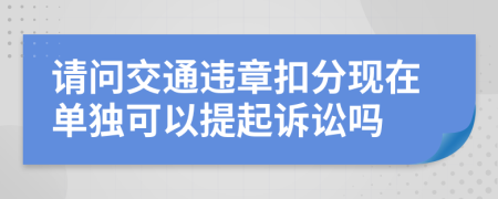 请问交通违章扣分现在单独可以提起诉讼吗