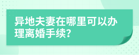 异地夫妻在哪里可以办理离婚手续？