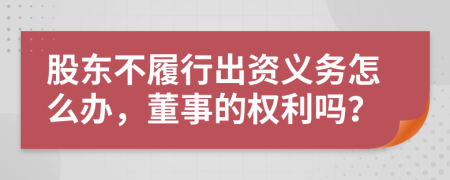 股东不履行出资义务怎么办，董事的权利吗？