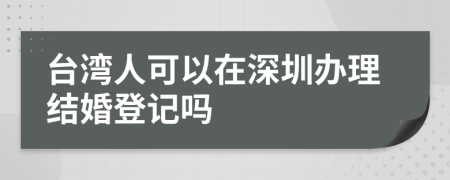 台湾人可以在深圳办理结婚登记吗