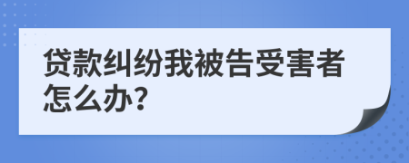 贷款纠纷我被告受害者怎么办？