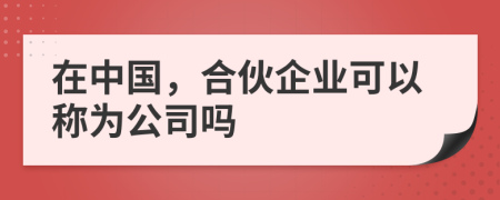 在中国，合伙企业可以称为公司吗