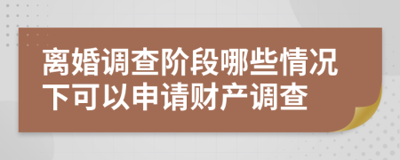 离婚调查阶段哪些情况下可以申请财产调查