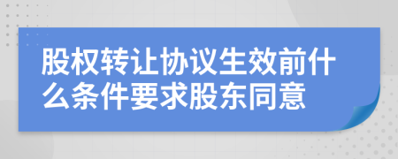 股权转让协议生效前什么条件要求股东同意