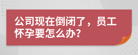 公司现在倒闭了，员工怀孕要怎么办？